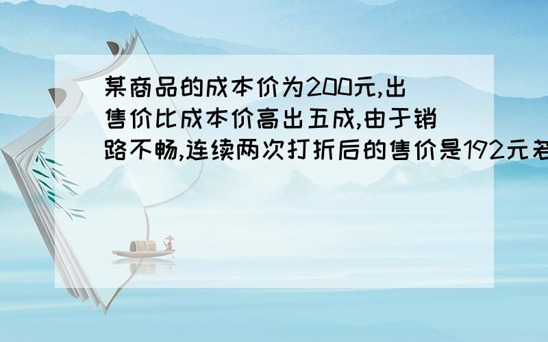 某商品的成本价为200元,出售价比成本价高出五成,由于销路不畅,连续两次打折后的售价是192元若每次折扣是一样的,求每次打几折?（要一元二次方程.