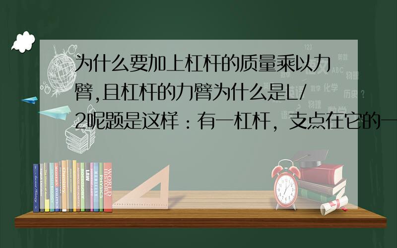 为什么要加上杠杆的质量乘以力臂,且杠杆的力臂为什么是L/2呢题是这样：有一杠杆，支点在它的一端。在距支点0.1m处挂一质量为49kg的物体，加力于杠杆的另一端使杠杆保持水平，如果杠杆