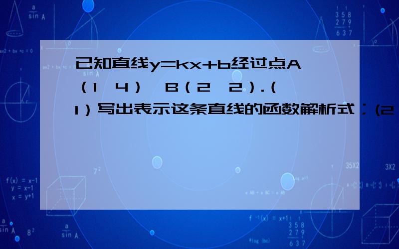 已知直线y=kx+b经过点A（1,4）,B（2,2）.（1）写出表示这条直线的函数解析式；(2）若这条直线经过点P（m,-2）,求m的值；（3）求这条直线与两坐标轴所围成三角形的面积.