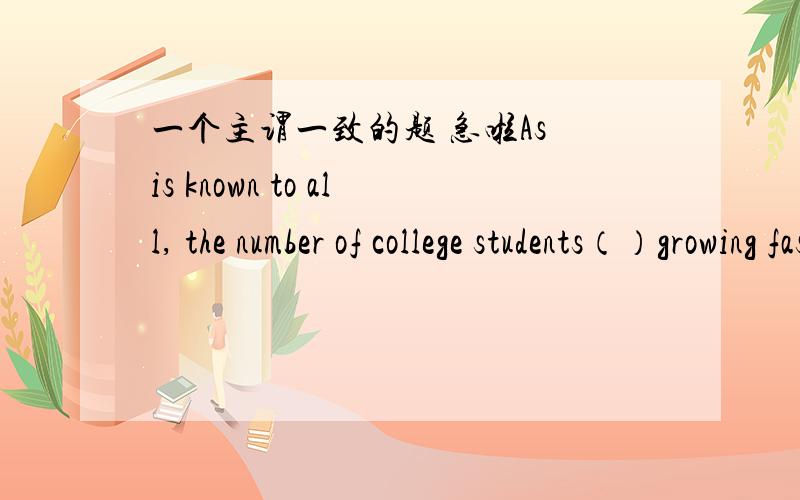 一个主谓一致的题 急啦As is known to all, the number of college students（）growing fast with the economic development in the past years. 解释句子意思 并说括号里面为什么用has been