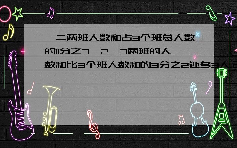 一二两班人数和占3个班总人数的11分之7,2、3两班的人数和比3个班人数和的3分之2还多3人.已知2班43人,1班多少人?可列算式、方程,请写清楚、明白 为什么今晚急用!(>^ω^