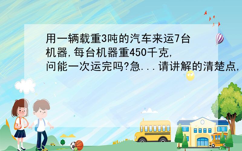 用一辆载重3吨的汽车来运7台机器,每台机器重450千克,问能一次运完吗?急...请讲解的清楚点,