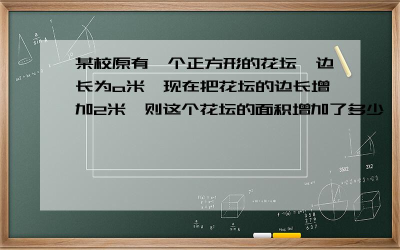 某校原有一个正方形的花坛,边长为a米,现在把花坛的边长增加2米,则这个花坛的面积增加了多少