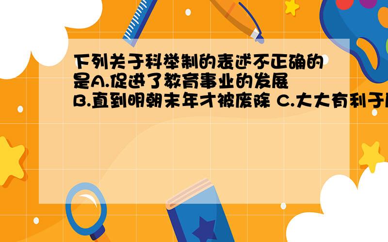 下列关于科举制的表述不正确的是A.促进了教育事业的发展 B.直到明朝末年才被废除 C.大大有利于唐诗的繁荣 D.使有才识的读书人有机会进入各级政府任职