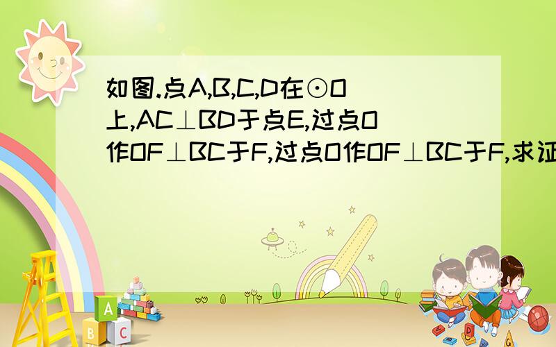 如图.点A,B,C,D在⊙O上,AC⊥BD于点E,过点O作OF⊥BC于F,过点O作OF⊥BC于F,求证AD=2OF自己画的图..可能有点不准..不过也差不多了