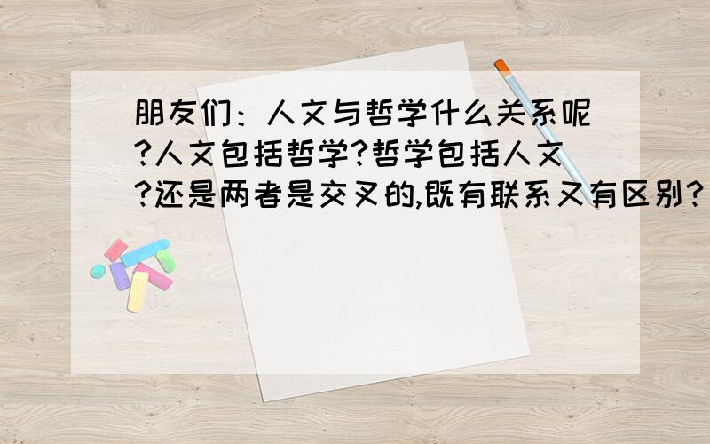 朋友们：人文与哲学什么关系呢?人文包括哲学?哲学包括人文?还是两者是交叉的,既有联系又有区别?