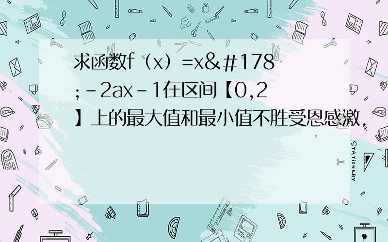 求函数f（x）=x²-2ax-1在区间【0,2】上的最大值和最小值不胜受恩感激.