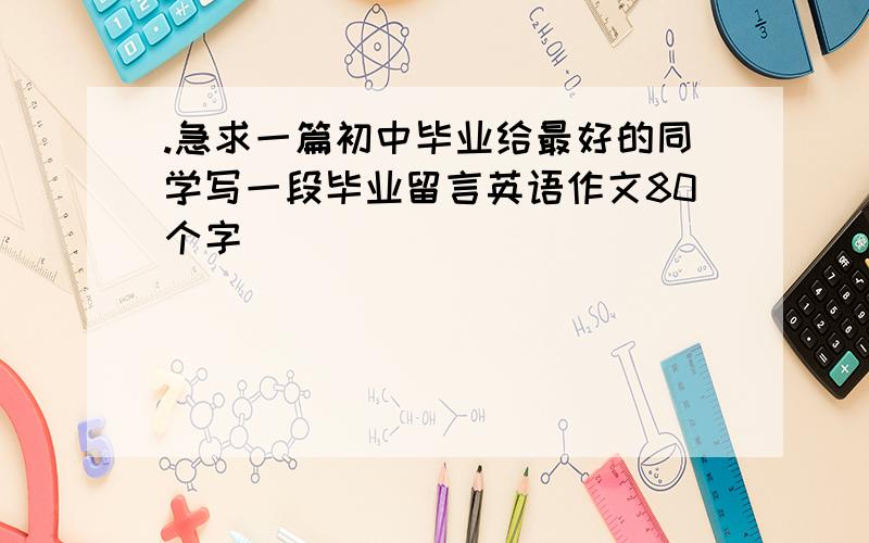 .急求一篇初中毕业给最好的同学写一段毕业留言英语作文80个字