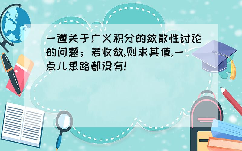 一道关于广义积分的敛散性讨论的问题；若收敛,则求其值,一点儿思路都没有!