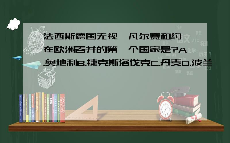 法西斯德国无视《凡尔赛和约》在欧洲吞并的第一个国家是?A.奥地利B.捷克斯洛伐克C.丹麦D.波兰