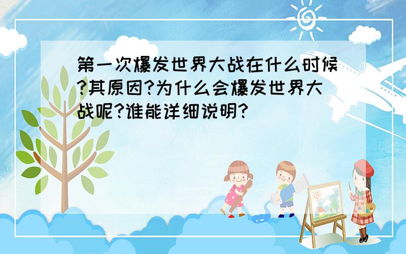 第一次爆发世界大战在什么时候?其原因?为什么会爆发世界大战呢?谁能详细说明?