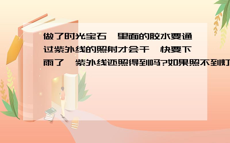 做了时光宝石,里面的胶水要通过紫外线的照射才会干,快要下雨了,紫外线还照得到吗?如果照不到灯光中含有紫外线吗?