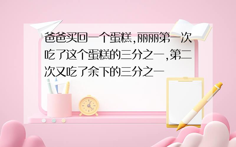 爸爸买回一个蛋糕,丽丽第一次吃了这个蛋糕的三分之一,第二次又吃了余下的三分之一