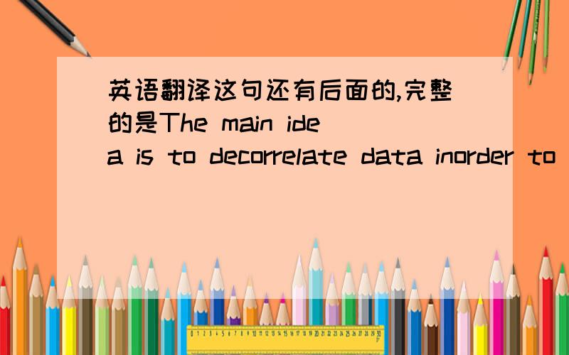 英语翻译这句还有后面的,完整的是The main idea is to decorrelate data inorder to highlight differences and similarities by finding theprincipal directions (i.e.the eigenvectors) of the covariancematrix of a multidimensional data.我找