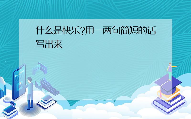 什么是快乐?用一两句简短的话写出来