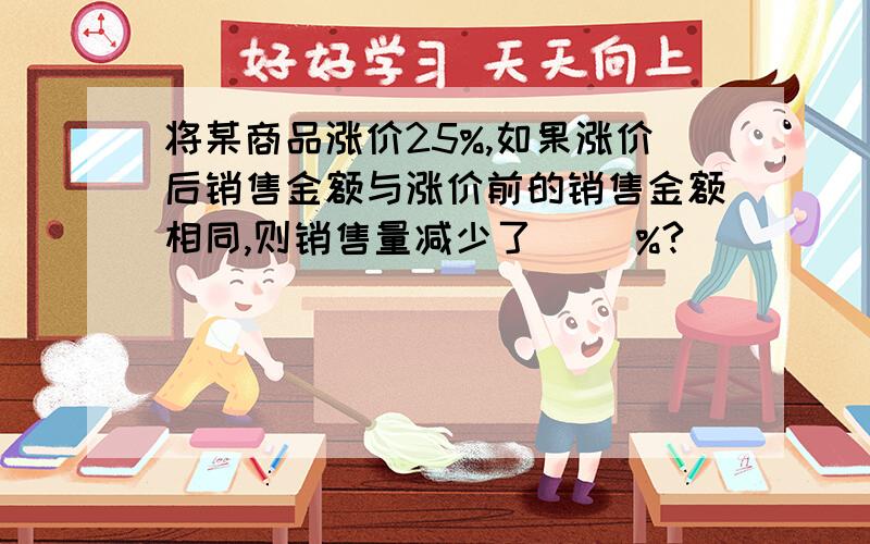 将某商品涨价25%,如果涨价后销售金额与涨价前的销售金额相同,则销售量减少了( )%?