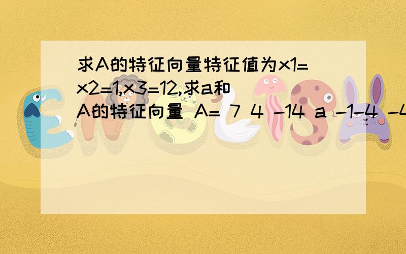 求A的特征向量特征值为x1=x2=1,x3=12,求a和A的特征向量 A= 7 4 -14 a -1-4 -4 4