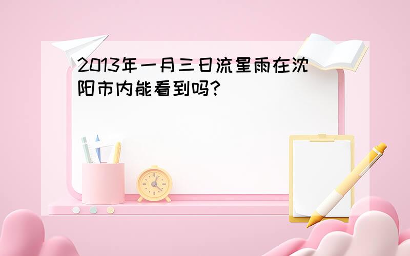 2013年一月三日流星雨在沈阳市内能看到吗?