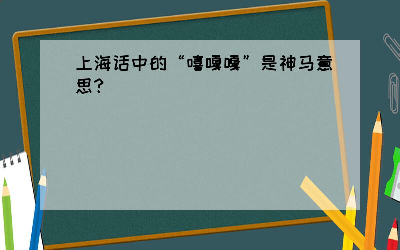 上海话中的“嘻嘎嘎”是神马意思?