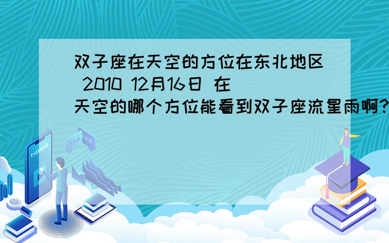 双子座在天空的方位在东北地区 2010 12月16日 在天空的哪个方位能看到双子座流星雨啊?