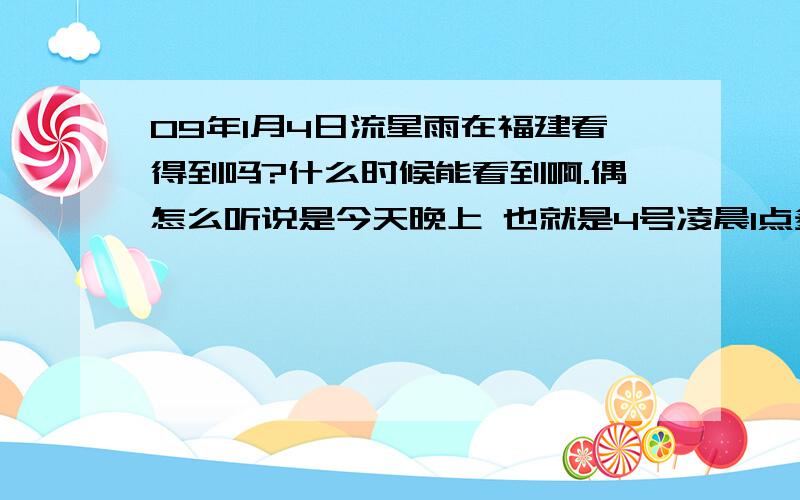 09年1月4日流星雨在福建看得到吗?什么时候能看到啊.偶怎么听说是今天晚上 也就是4号凌晨1点多可以看到流星雨啊在福建看得到吗?在线等!急!