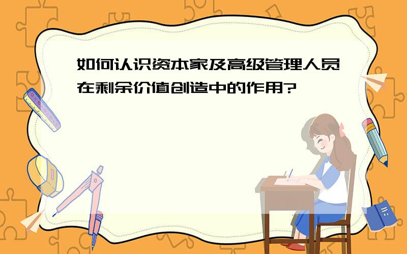 如何认识资本家及高级管理人员在剩余价值创造中的作用?