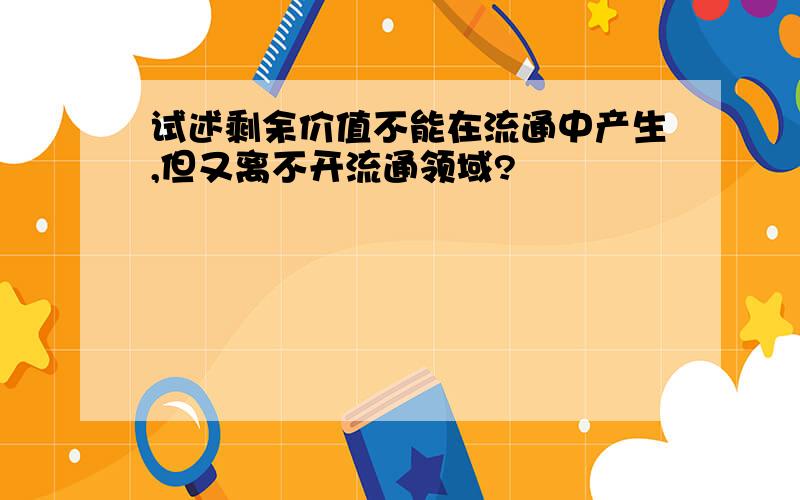 试述剩余价值不能在流通中产生,但又离不开流通领域?