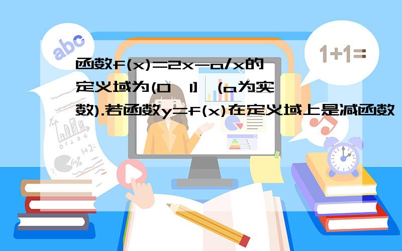 函数f(x)=2x-a/x的定义域为(0,1],(a为实数).若函数y=f(x)在定义域上是减函数,求a的取值范围．