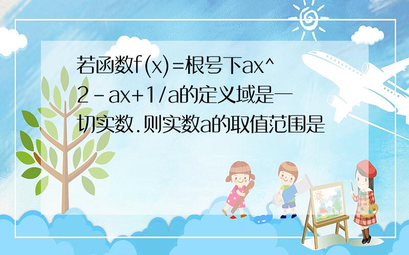 若函数f(x)=根号下ax^2-ax+1/a的定义域是一切实数.则实数a的取值范围是