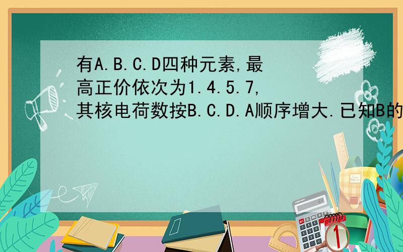 有A.B.C.D四种元素,最高正价依次为1.4.5.7,其核电荷数按B.C.D.A顺序增大.已知B的次外层电子数为2,C.D.A原子次外层电子数均为8,A原子的核外电子数不超过20.写出B,C,D最高价氧化物对应的水化物的分