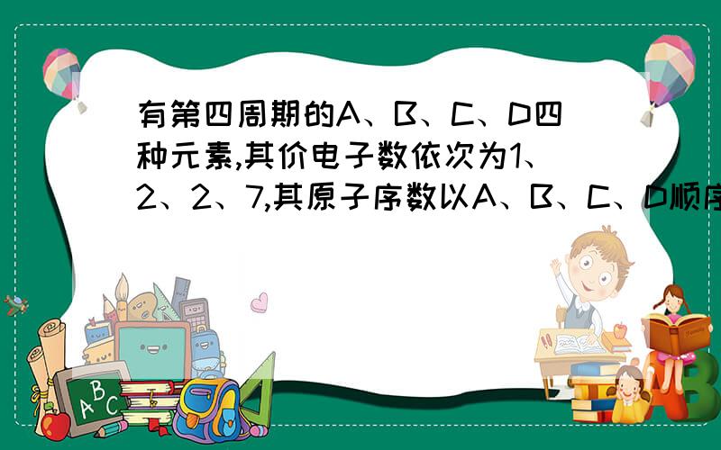 有第四周期的A、B、C、D四种元素,其价电子数依次为1、2、2、7,其原子序数以A、B、C、D顺序依次增大.已知A与B的次外层电子数为8,而C与D的次外层电子数为18.思路?