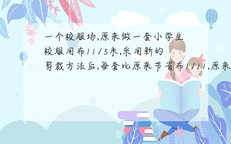 一个校服场,原来做一套小学生校服用布11/5米,采用新的剪裁方法后,每套比原来节省布1/11,原来做750套这种校服用的布,现在能做校服多少套?