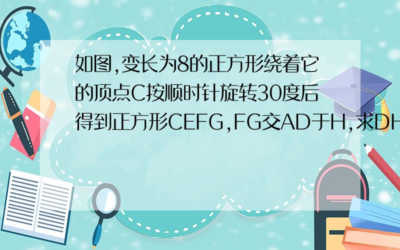 如图,变长为8的正方形绕着它的顶点C按顺时针旋转30度后得到正方形CEFG,FG交AD于H,求DH的长度