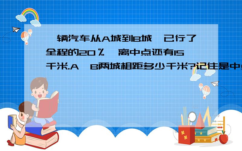 一辆汽车从A城到B城,已行了全程的20％,离中点还有15千米.A,B两城相距多少千米?记住是中点.快!