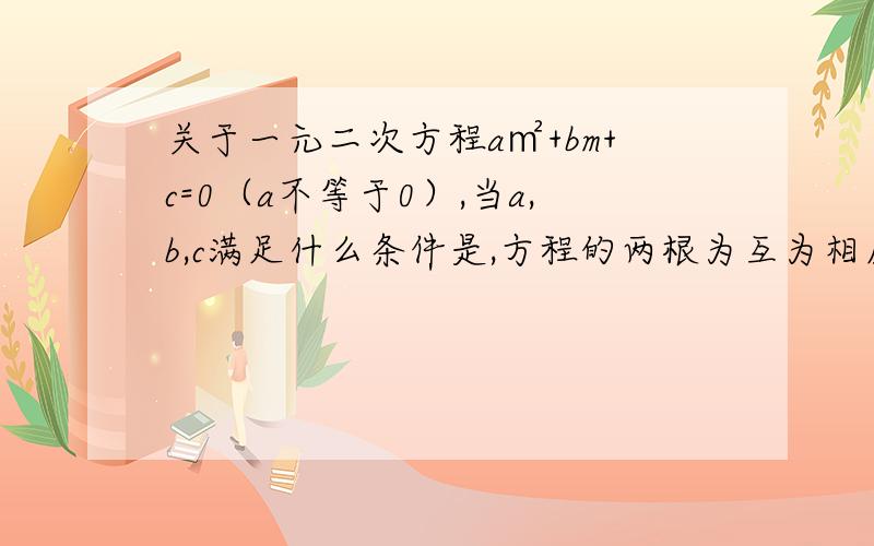 关于一元二次方程a㎡+bm+c=0（a不等于0）,当a,b,c满足什么条件是,方程的两根为互为相反数?