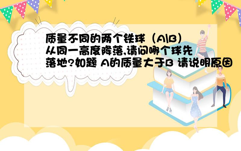 质量不同的两个铁球（A\B）从同一高度降落,请问哪个球先落地?如题 A的质量大于B 请说明原因