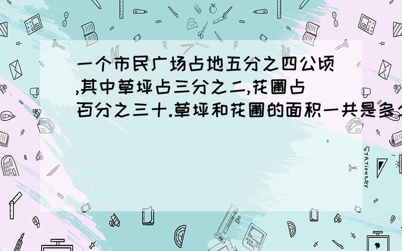 一个市民广场占地五分之四公顷,其中草坪占三分之二,花圃占百分之三十.草坪和花圃的面积一共是多少?今天之内