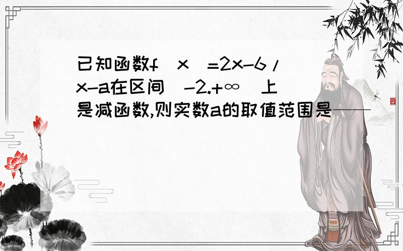 已知函数f(x)=2x-6/x-a在区间（-2.+∞）上是减函数,则实数a的取值范围是——