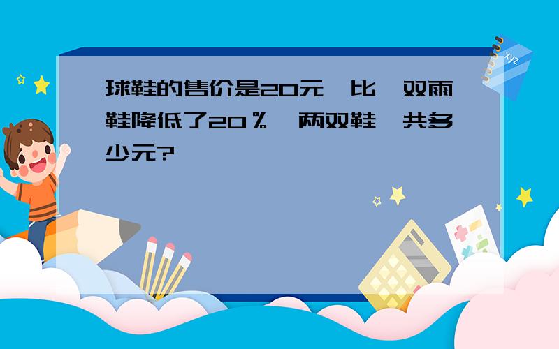 球鞋的售价是20元,比一双雨鞋降低了20％,两双鞋一共多少元?