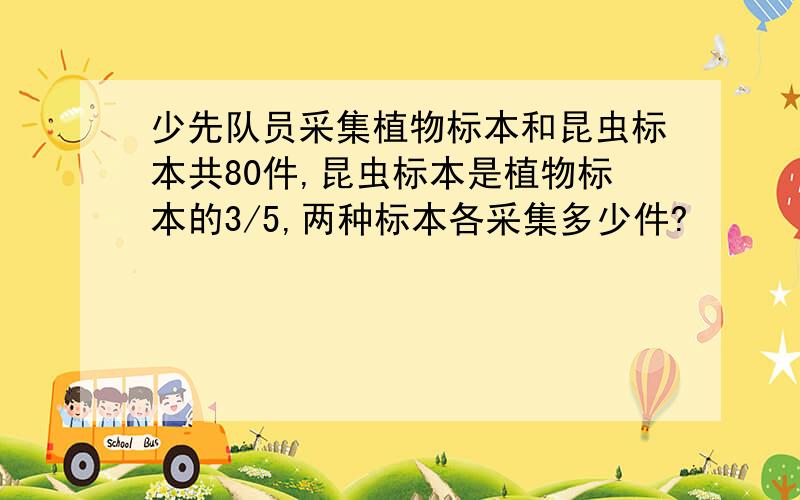 少先队员采集植物标本和昆虫标本共80件,昆虫标本是植物标本的3/5,两种标本各采集多少件?