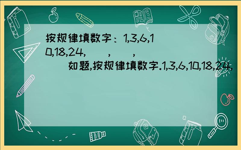 按规律填数字：1,3,6,10,18,24,（）,（）,（）如题,按规律填数字.1,3,6,10,18,24,（）,（）,（）后面应该怎么填有什么规律大家的答案都有些片面，不能完全覆盖这已知的6个数