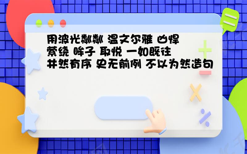 用波光粼粼 温文尔雅 凶悍 萦绕 眸子 取悦 一如既往 井然有序 史无前例 不以为然造句