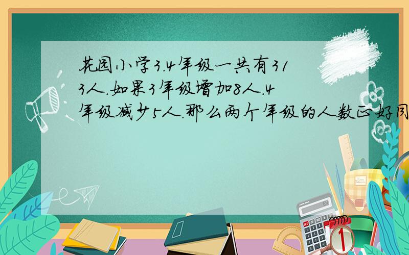 花园小学3.4年级一共有313人.如果3年级增加8人.4年级减少5人.那么两个年级的人数正好同样多.3.4.年级原来各有多少人?求公式解答