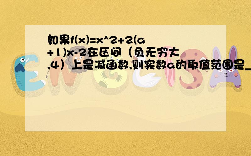 如果f(x)=x^2+2(a+1)x-2在区间（负无穷大,4）上是减函数,则实数a的取值范围是_?