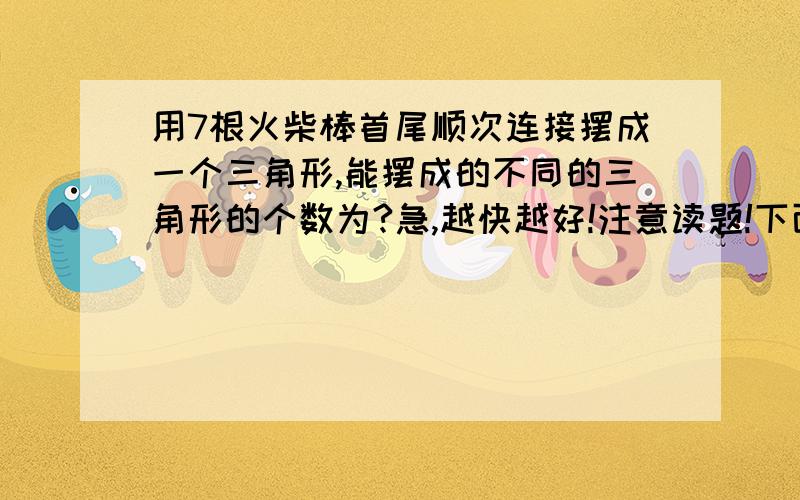 用7根火柴棒首尾顺次连接摆成一个三角形,能摆成的不同的三角形的个数为?急,越快越好!注意读题!下面那个好像不对，