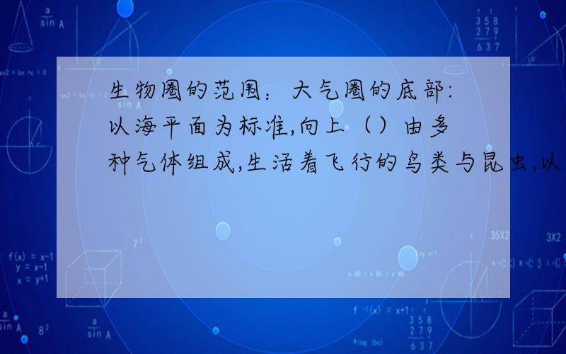 生物圈的范围：大气圈的底部:以海平面为标准,向上（）由多种气体组成,生活着飞行的鸟类与昆虫,以及细菌登微小生物.水圈的大部;以海平面为标准,向下（),为海洋与湖泊,多数生物生活在水