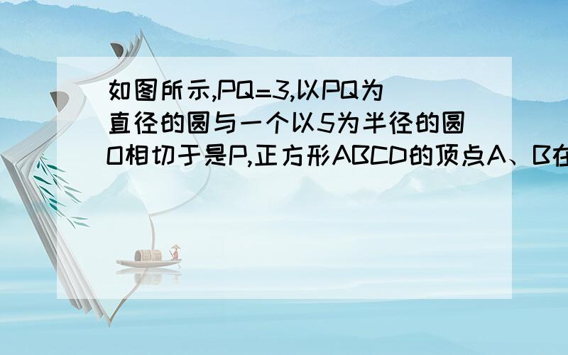 如图所示,PQ=3,以PQ为直径的圆与一个以5为半径的圆O相切于是P,正方形ABCD的顶点A、B在圆上,小圆在正方形的外部且与CD切于的Q,求正方形ABCD的边长.