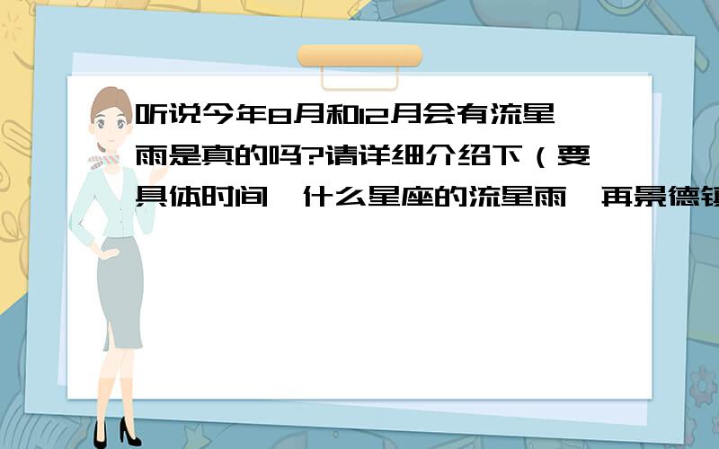 听说今年8月和12月会有流星雨是真的吗?请详细介绍下（要具体时间,什么星座的流星雨,再景德镇那里才是最佳观测点,以及持续时间）