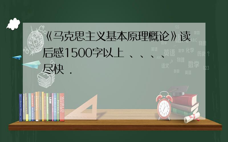 《马克思主义基本原理概论》读后感1500字以上 、、、、尽快 .