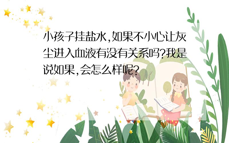 小孩子挂盐水,如果不小心让灰尘进入血液有没有关系吗?我是说如果,会怎么样呢?